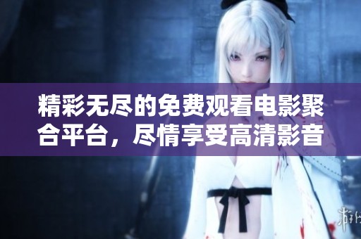 精彩无尽的免费观看电影聚合平台，尽情享受高清影音体验