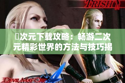 囧次元下载攻略：畅游二次元精彩世界的方法与技巧揭秘