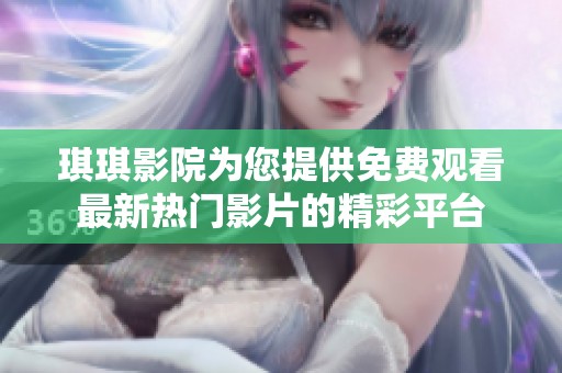 琪琪影院为您提供免费观看最新热门影片的精彩平台