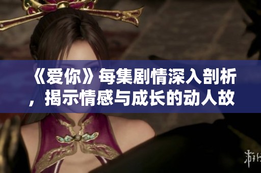 《爱你》每集剧情深入剖析，揭示情感与成长的动人故事