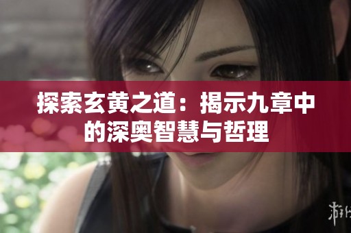 探索玄黄之道：揭示九章中的深奥智慧与哲理