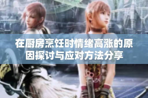 在厨房烹饪时情绪高涨的原因探讨与应对方法分享