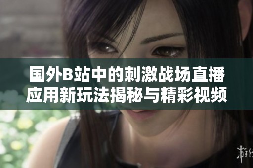 国外B站中的刺激战场直播应用新玩法揭秘与精彩视频回顾