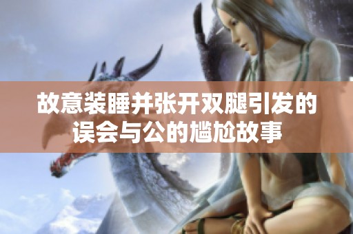 故意装睡并张开双腿引发的误会与公的尴尬故事