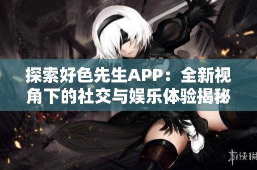 探索好色先生APP：全新视角下的社交与娱乐体验揭秘