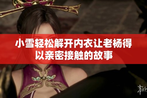 小雪轻松解开内衣让老杨得以亲密接触的故事