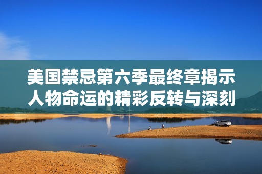 美国禁忌第六季最终章揭示人物命运的精彩反转与深刻启示