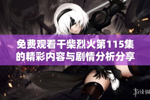 免费观看干柴烈火第115集的精彩内容与剧情分析分享