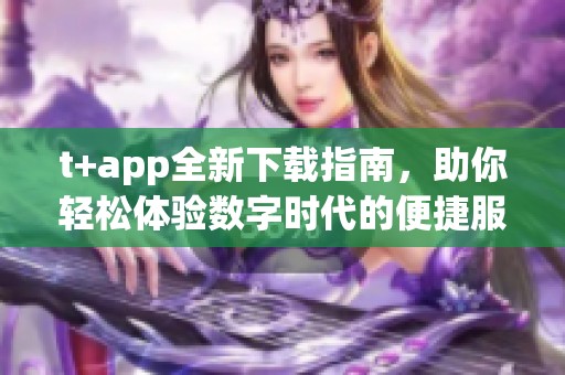 t+app全新下载指南，助你轻松体验数字时代的便捷服务