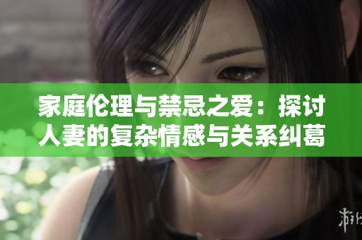 家庭伦理与禁忌之爱：探讨人妻的复杂情感与关系纠葛