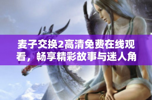 麦子交换2高清免费在线观看，畅享精彩故事与迷人角色的冒险之旅