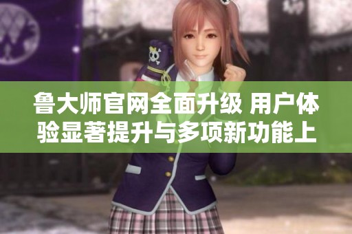 鲁大师官网全面升级 用户体验显著提升与多项新功能上线