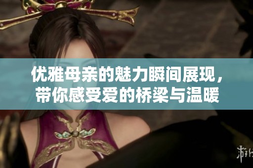 优雅母亲的魅力瞬间展现，带你感受爱的桥梁与温暖