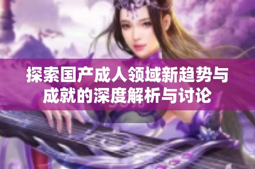 探索国产成人领域新趋势与成就的深度解析与讨论