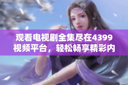 观看电视剧全集尽在4399视频平台，轻松畅享精彩内容