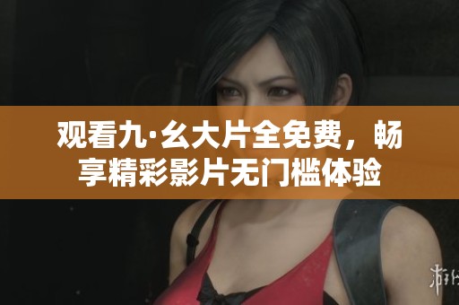 观看九·幺大片全免费，畅享精彩影片无门槛体验