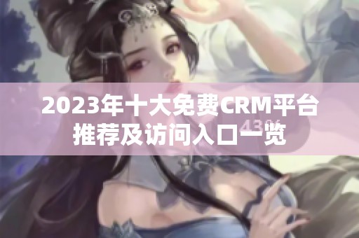 2023年十大免费CRM平台推荐及访问入口一览