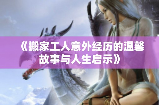 《搬家工人意外经历的温馨故事与人生启示》