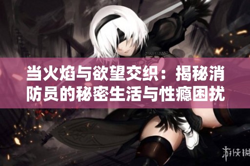 当火焰与欲望交织：揭秘消防员的秘密生活与性瘾困扰