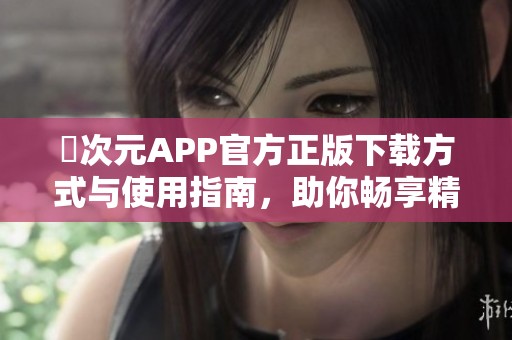 囧次元APP官方正版下载方式与使用指南，助你畅享精彩内容