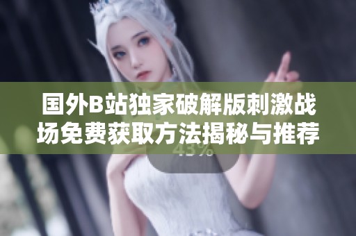 国外B站独家破解版刺激战场免费获取方法揭秘与推荐