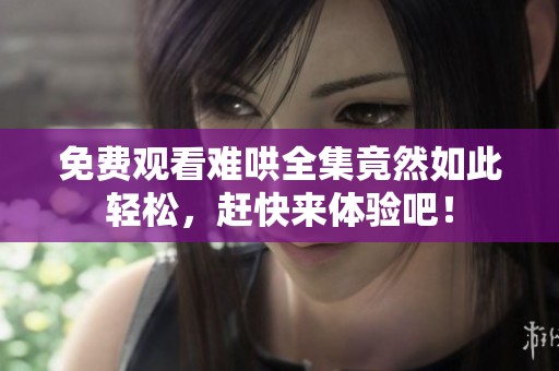 免费观看难哄全集竟然如此轻松，赶快来体验吧！
