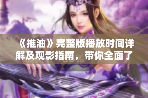 《推油》完整版播放时间详解及观影指南，带你全面了解影片见闻