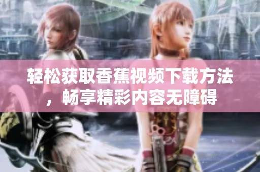 轻松获取香蕉视频下载方法，畅享精彩内容无障碍