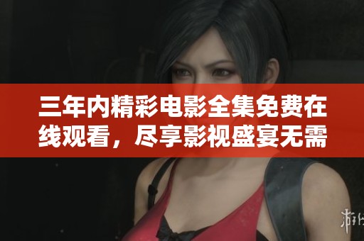 三年内精彩电影全集免费在线观看，尽享影视盛宴无需付费