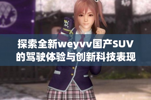 探索全新weyvv国产SUV的驾驶体验与创新科技表现