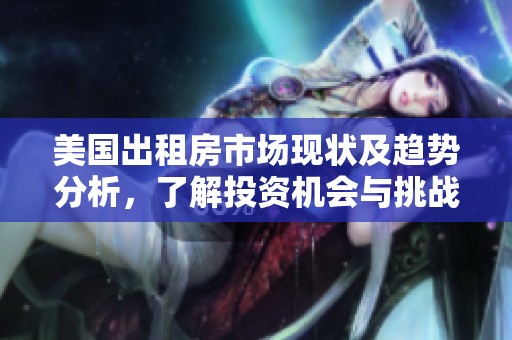 美国出租房市场现状及趋势分析，了解投资机会与挑战