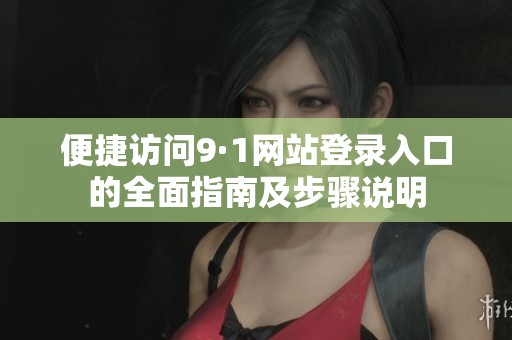 便捷访问9·1网站登录入口的全面指南及步骤说明