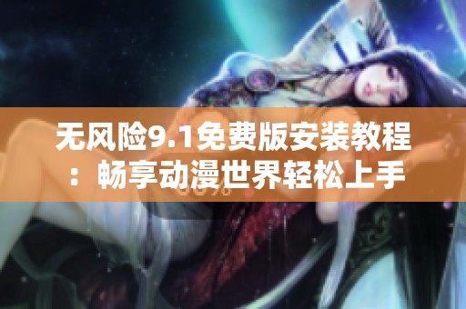 无风险9.1免费版安装教程：畅享动漫世界轻松上手