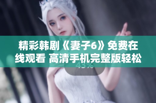精彩韩剧《妻子6》免费在线观看 高清手机完整版轻松获取
