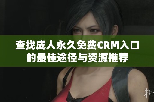 查找成人永久免费CRM入口的最佳途径与资源推荐