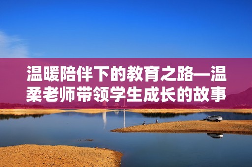 温暖陪伴下的教育之路—温柔老师带领学生成长的故事