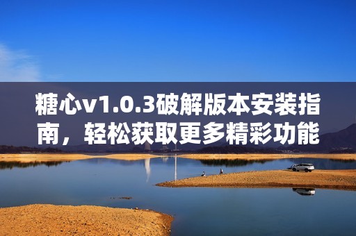 糖心v1.0.3破解版本安装指南，轻松获取更多精彩功能