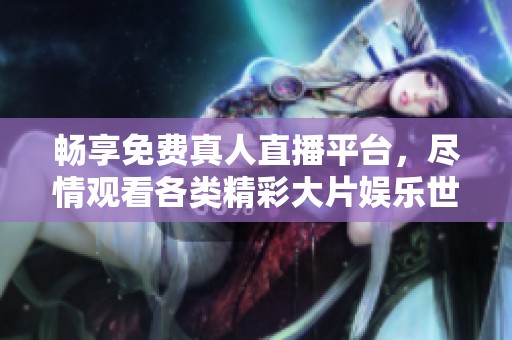 畅享免费真人直播平台，尽情观看各类精彩大片娱乐世界