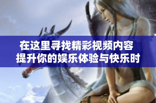 在这里寻找精彩视频内容 提升你的娱乐体验与快乐时光