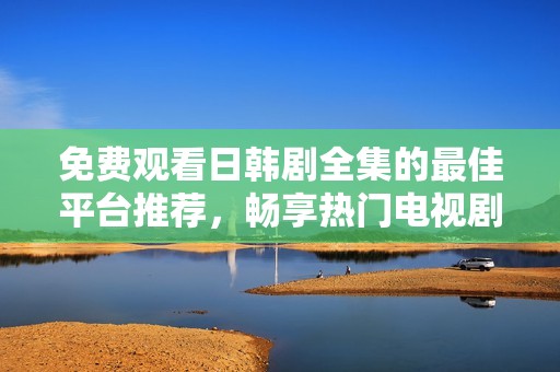 免费观看日韩剧全集的最佳平台推荐，畅享热门电视剧不再等待