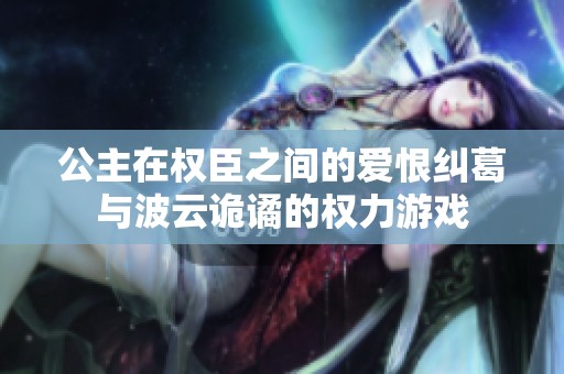 公主在权臣之间的爱恨纠葛与波云诡谲的权力游戏