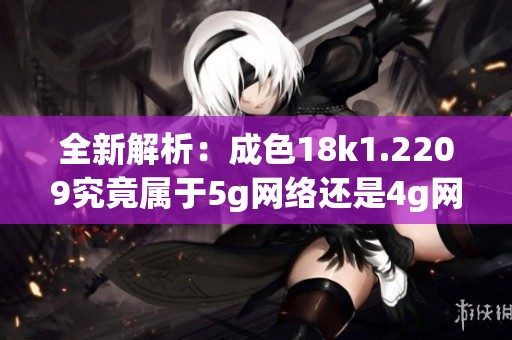 全新解析：成色18k1.2209究竟属于5g网络还是4g网络