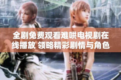 全剧免费观看难哄电视剧在线播放 领略精彩剧情与角色发展
