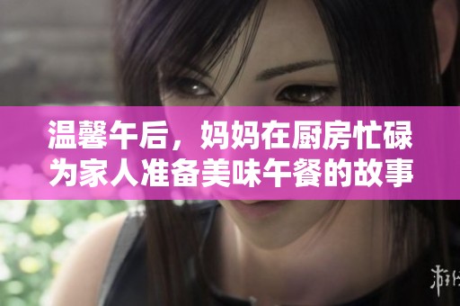 温馨午后，妈妈在厨房忙碌为家人准备美味午餐的故事