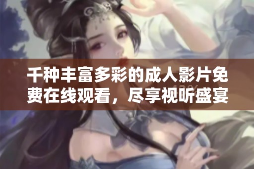 千种丰富多彩的成人影片免费在线观看，尽享视听盛宴与乐趣