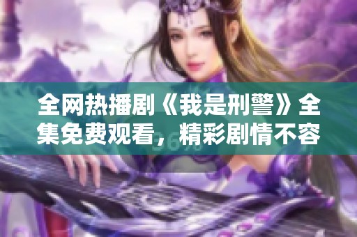 全网热播剧《我是刑警》全集免费观看，精彩剧情不容错过！