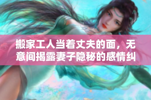 搬家工人当着丈夫的面，无意间揭露妻子隐秘的感情纠葛