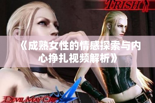《成熟女性的情感探索与内心挣扎视频解析》