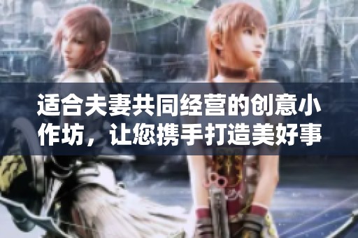 适合夫妻共同经营的创意小作坊，让您携手打造美好事业