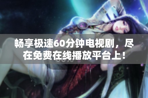 畅享极速60分钟电视剧，尽在免费在线播放平台上！